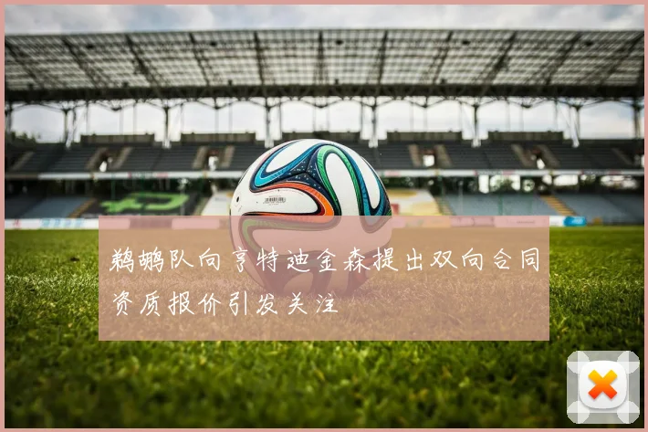 鹈鹕队向亨特迪金森提出双向合同资质报价引发关注