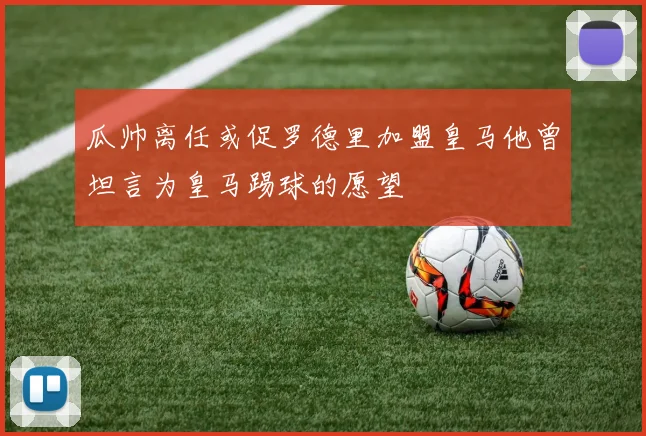 瓜帅离任或促罗德里加盟皇马他曾坦言为皇马踢球的愿望