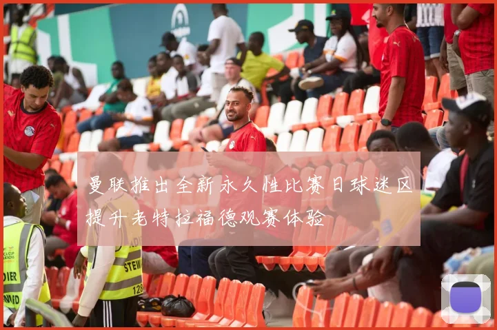 曼联推出全新永久性比赛日球迷区提升老特拉福德观赛体验