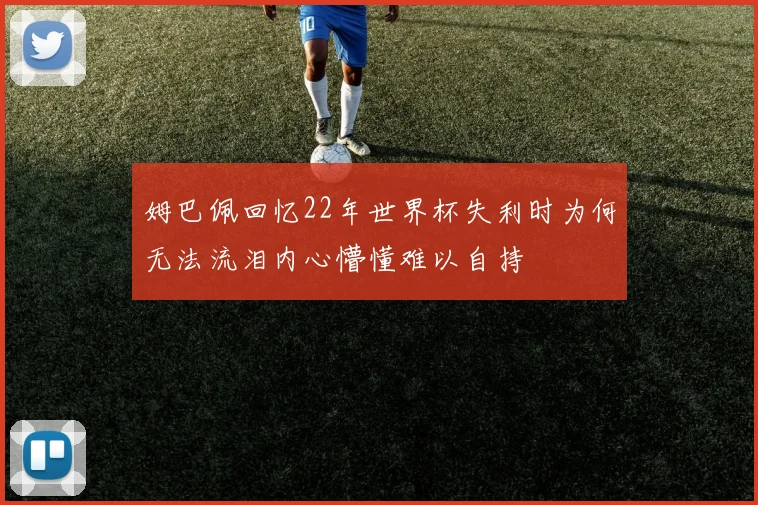 姆巴佩回忆22年世界杯失利时为何无法流泪内心懵懂难以自持