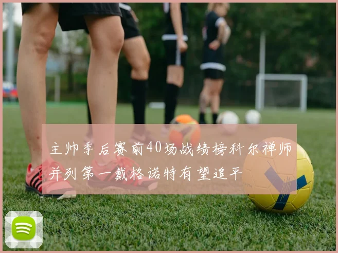 主帅季后赛前40场战绩榜科尔禅师并列第一戴格诺特有望追平