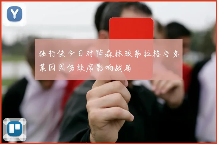 独行侠今日对阵森林狼弗拉格与克莱因因伤缺席影响战局
