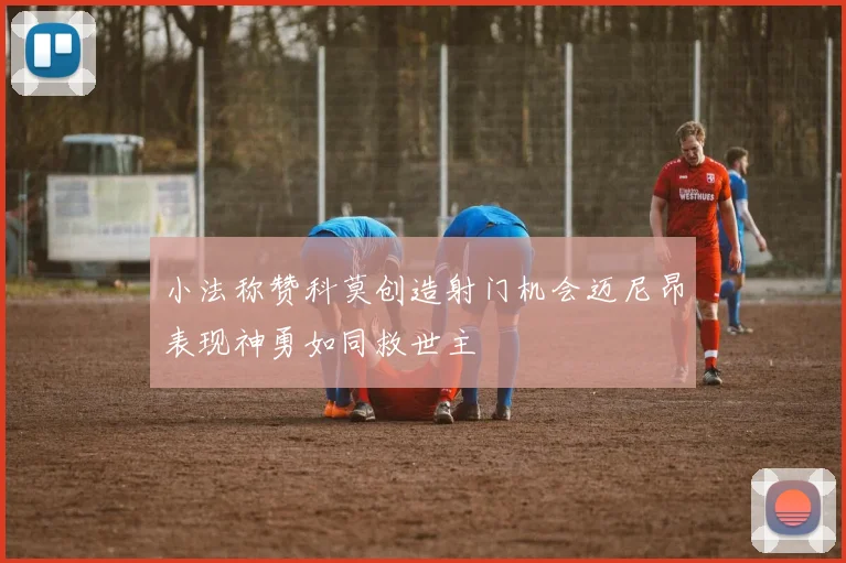小法称赞科莫创造射门机会迈尼昂表现神勇如同救世主