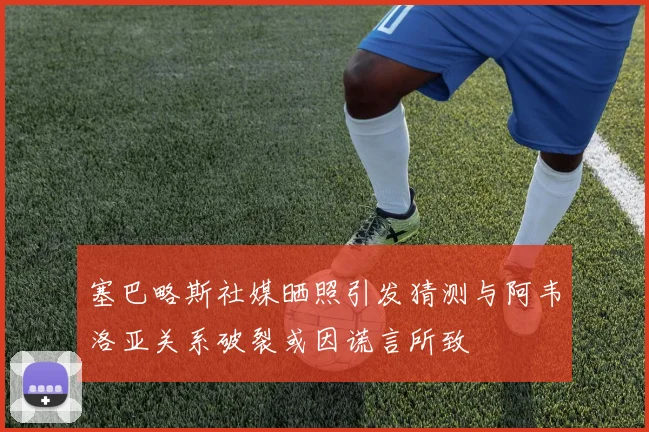 塞巴略斯社媒晒照引发猜测与阿韦洛亚关系破裂或因谎言所致