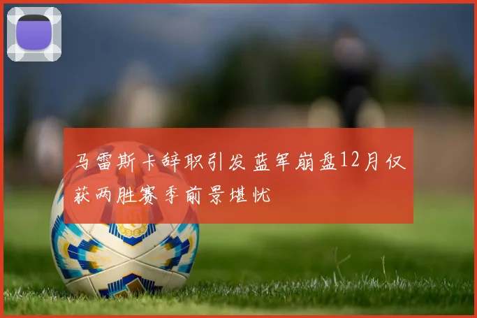 马雷斯卡辞职引发蓝军崩盘12月仅获两胜赛季前景堪忧
