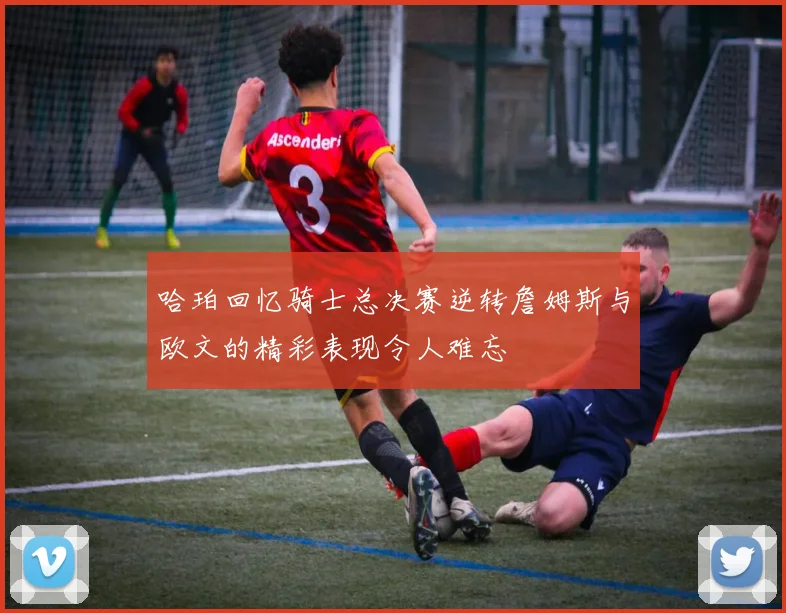 哈珀回忆骑士总决赛逆转詹姆斯与欧文的精彩表现令人难忘