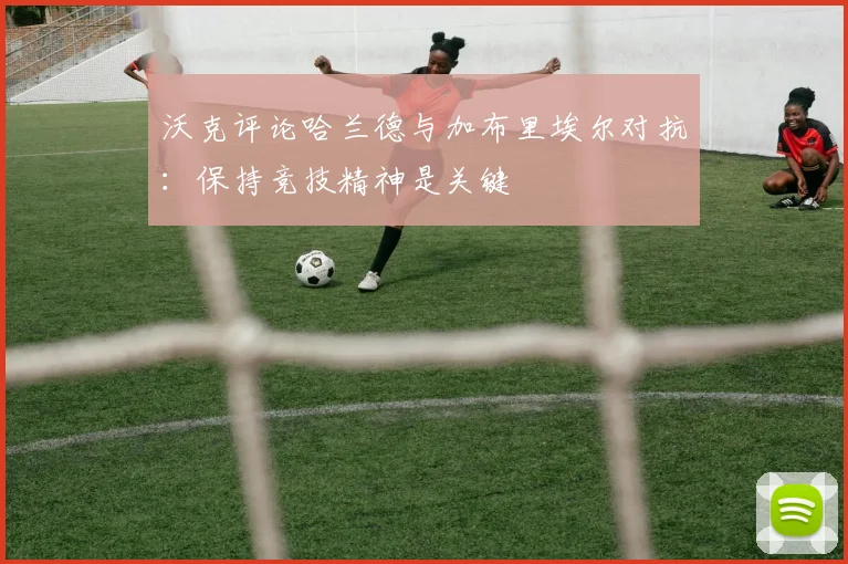 沃克评论哈兰德与加布里埃尔对抗：保持竞技精神是关键
