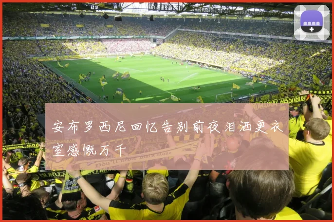 安布罗西尼回忆告别前夜泪洒更衣室感慨万千