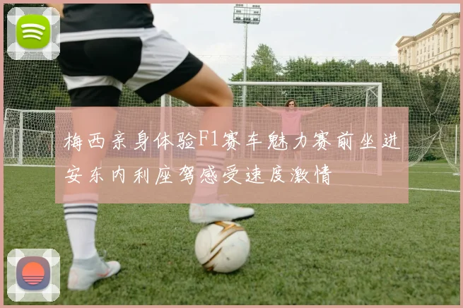 梅西亲身体验F1赛车魅力赛前坐进安东内利座驾感受速度激情