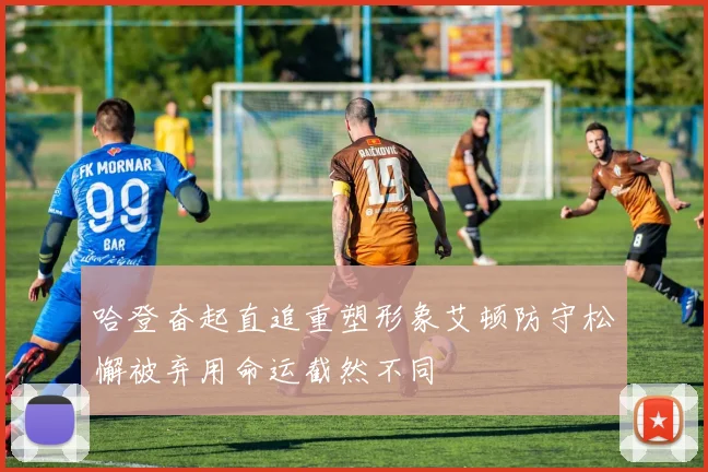 哈登奋起直追重塑形象艾顿防守松懈被弃用命运截然不同