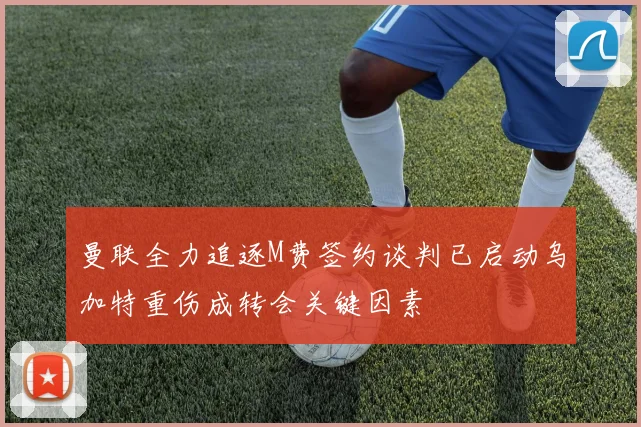 曼联全力追逐M费签约谈判已启动乌加特重伤成转会关键因素