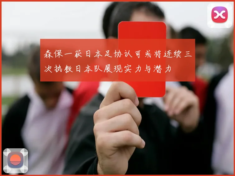 森保一获日本足协认可或将连续三次执教日本队展现实力与潜力