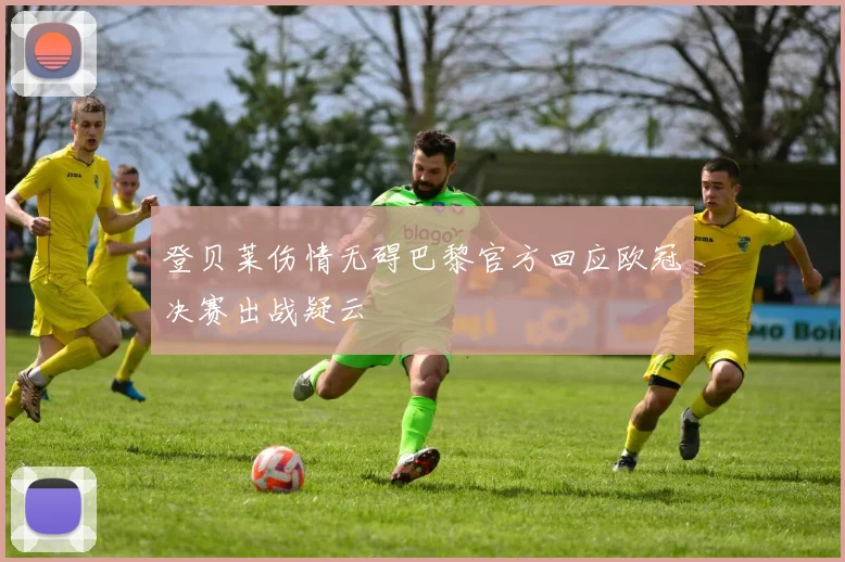 登贝莱伤情无碍巴黎官方回应欧冠决赛出战疑云