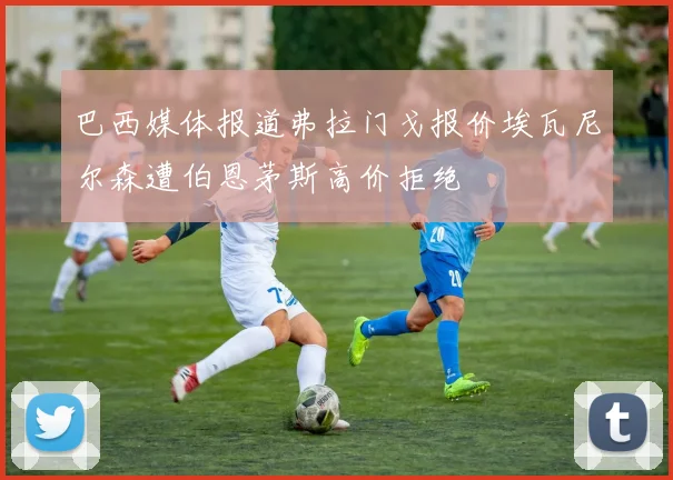 巴西媒体报道弗拉门戈报价埃瓦尼尔森遭伯恩茅斯高价拒绝