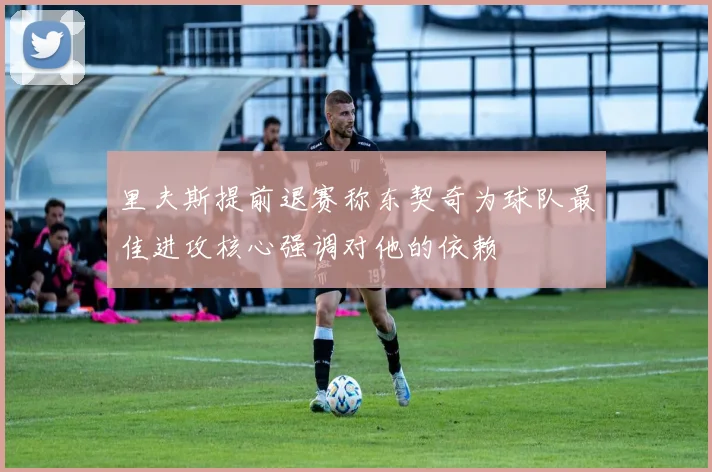 里夫斯提前退赛称东契奇为球队最佳进攻核心强调对他的依赖