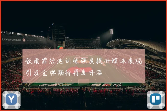 张雨霏短池训练强度提升蝶泳表现引发金牌期待再度升温