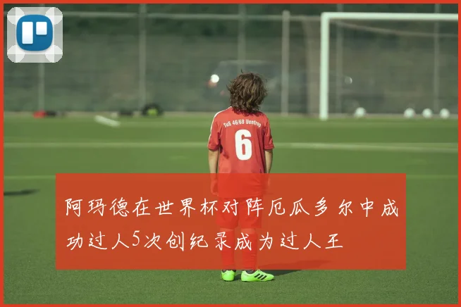 阿玛德在世界杯对阵厄瓜多尔中成功过人5次创纪录成为过人王