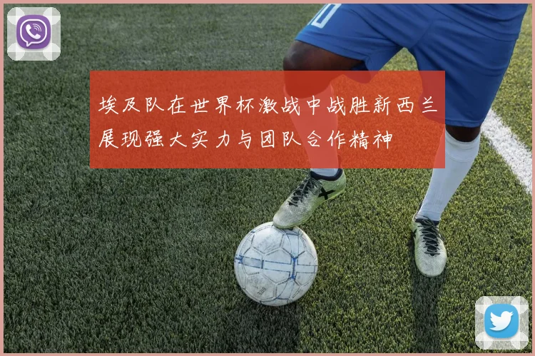 埃及队在世界杯激战中战胜新西兰展现强大实力与团队合作精神