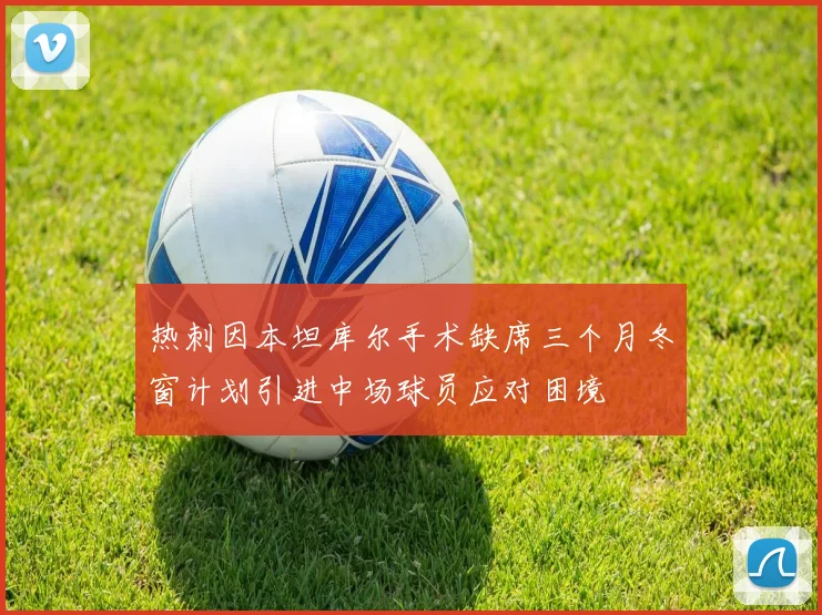 热刺因本坦库尔手术缺席三个月冬窗计划引进中场球员应对困境