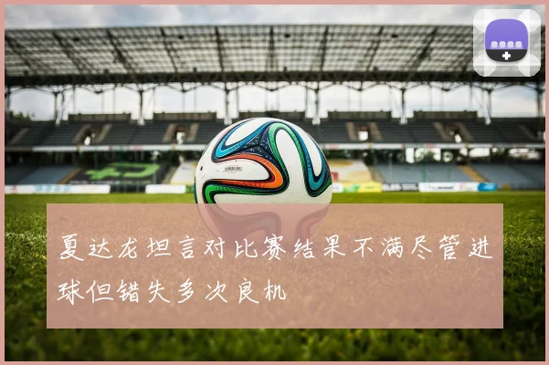 夏达龙坦言对比赛结果不满尽管进球但错失多次良机