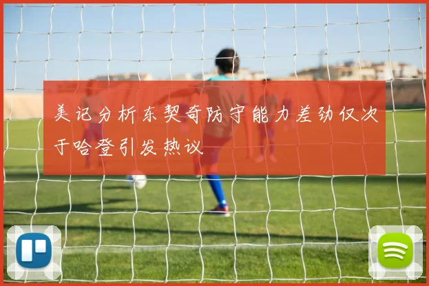 美记分析东契奇防守能力差劲仅次于哈登引发热议
