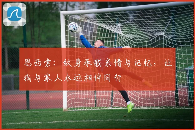 恩西索：纹身承载亲情与记忆，让我与家人永远相伴同行