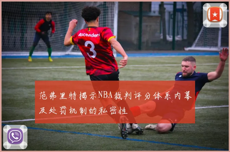 范弗里特揭示NBA裁判评分体系内幕及处罚机制的私密性