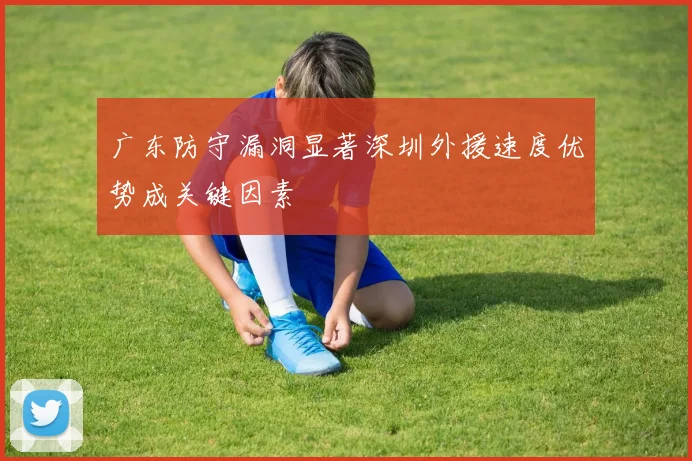 广东防守漏洞显著深圳外援速度优势成关键因素