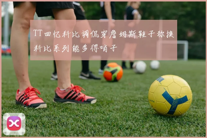 TT回忆科比调侃穿詹姆斯鞋子称换科比系列能多得哨子