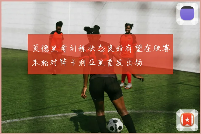 莫德里奇训练状态良好有望在联赛末轮对阵卡利亚里首发出场