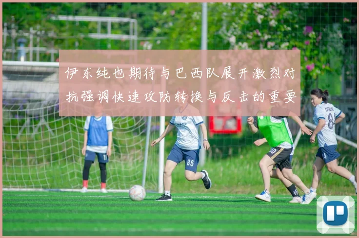 伊东纯也期待与巴西队展开激烈对抗强调快速攻防转换与反击的重要性