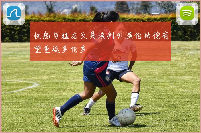 快船与猛龙交易谈判升温伦纳德有望重返多伦多