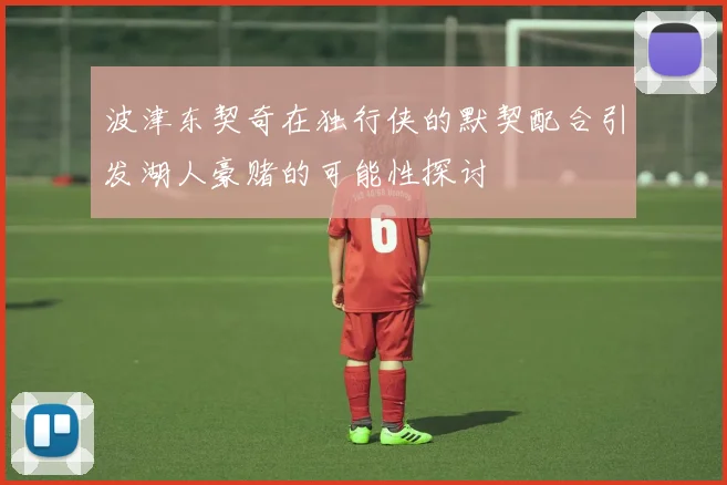 波津东契奇在独行侠的默契配合引发湖人豪赌的可能性探讨