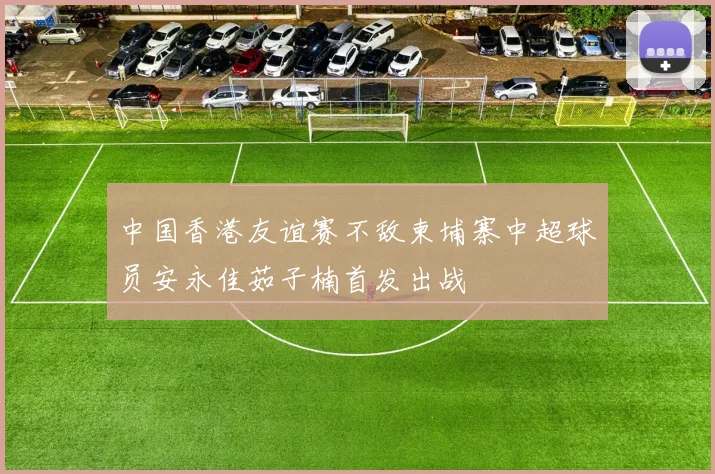 中国香港友谊赛不敌柬埔寨中超球员安永佳茹子楠首发出战