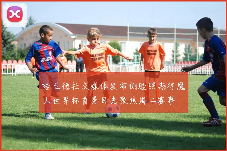 哈兰德社交媒体发布侧脸照期待魔人世界杯首秀目光聚焦周二赛事