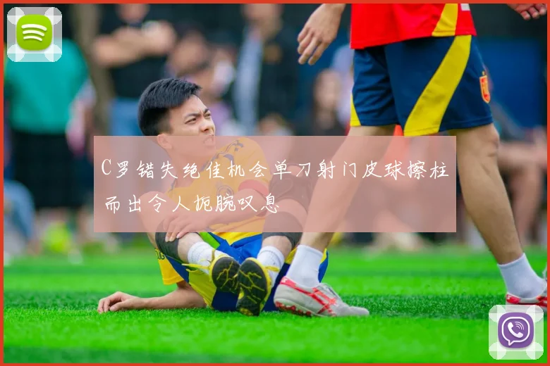 C罗错失绝佳机会单刀射门皮球擦柱而出令人扼腕叹息