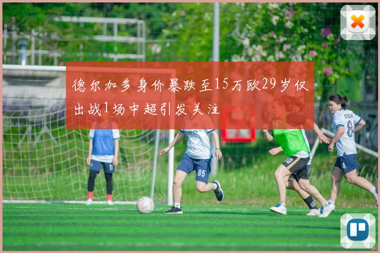 德尔加多身价暴跌至15万欧29岁仅出战1场中超引发关注