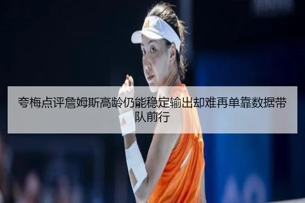 夸梅点评詹姆斯高龄仍能稳定输出却难再单靠数据带队前行 | ManBetX